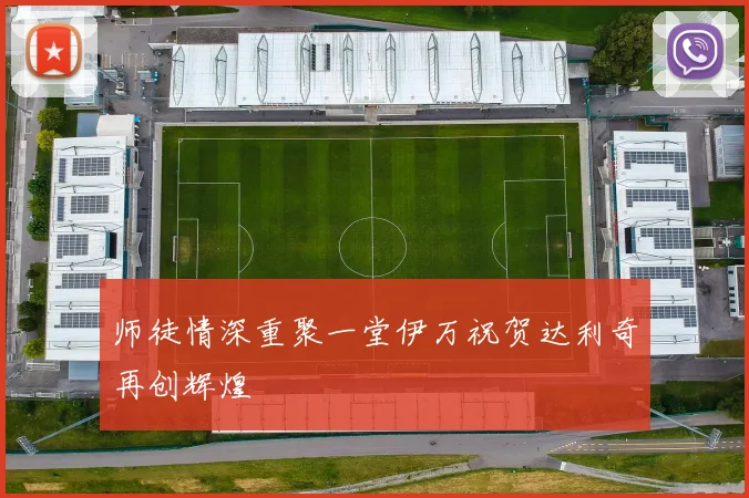 师徒情深重聚一堂伊万祝贺达利奇再创辉煌