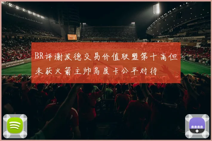 BR评谢泼德交易价值联盟第十高但未获火箭主帅乌度卡公平对待