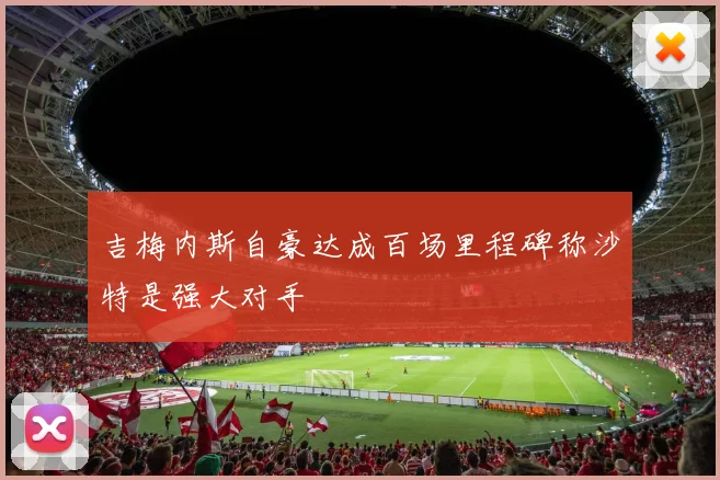 吉梅内斯自豪达成百场里程碑称沙特是强大对手