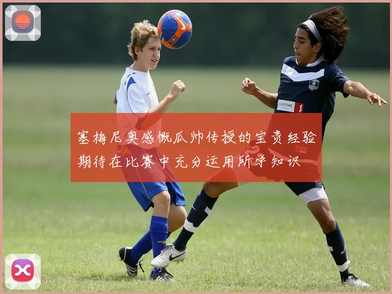 塞梅尼奥感慨瓜帅传授的宝贵经验期待在比赛中充分运用所学知识