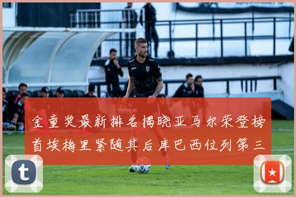 金童奖最新排名揭晓亚马尔荣登榜首埃梅里紧随其后库巴西位列第三