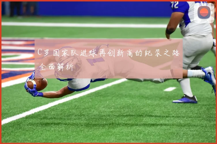 C罗国家队进球再创新高的纪录之路全面解析
